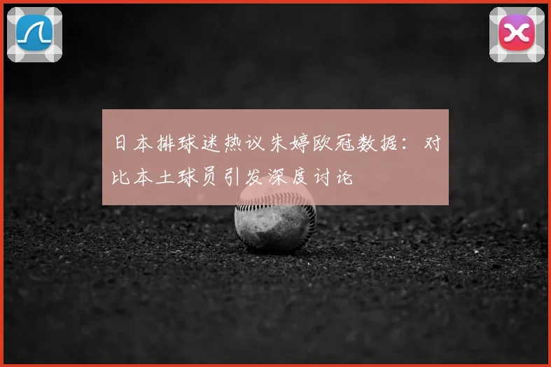 日本排球迷热议朱婷欧冠数据：对比本土球员引发深度讨论