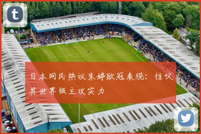 日本网民热议朱婷欧冠表现：惊叹其世界级主攻实力
