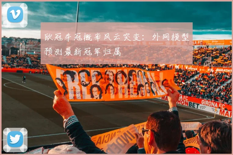 欧冠夺冠概率风云突变：外网模型预测最新冠军归属