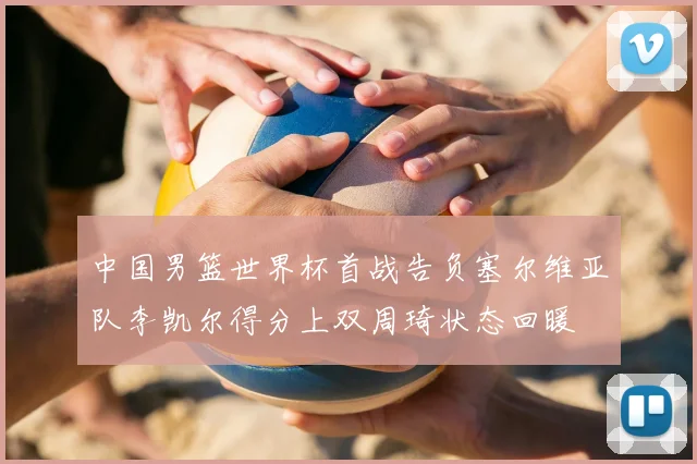 中国男篮世界杯首战告负塞尔维亚队李凯尔得分上双周琦状态回暖