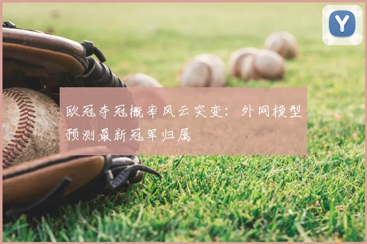 欧冠夺冠概率风云突变：外网模型预测最新冠军归属