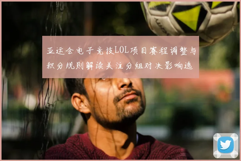 亚运会电子竞技LOL项目赛程调整与积分规则解读关注分组对决影响选手出场