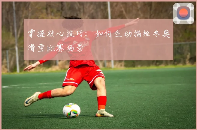 掌握核心技巧：如何生动描绘冬奥滑雪比赛场景