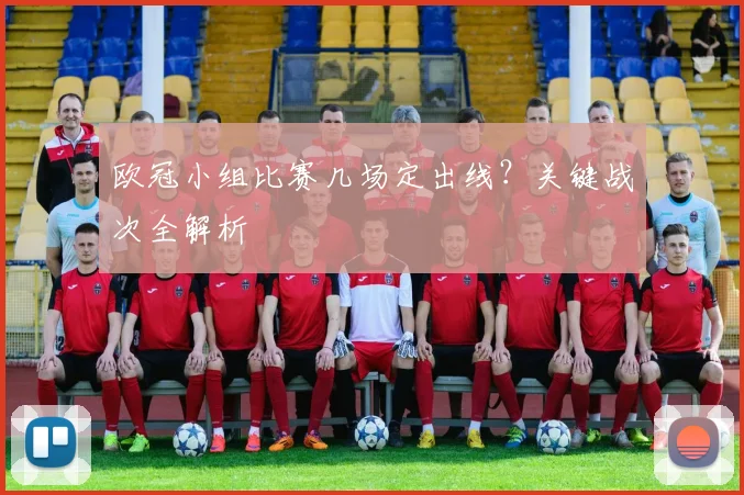欧冠小组比赛几场定出线？关键战次全解析