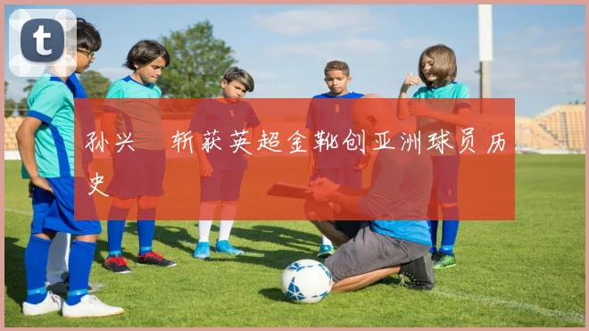 孙兴慜斩获英超金靴创亚洲球员历史