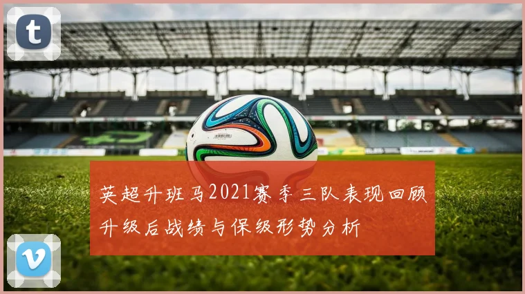 英超升班马2021赛季三队表现回顾升级后战绩与保级形势分析