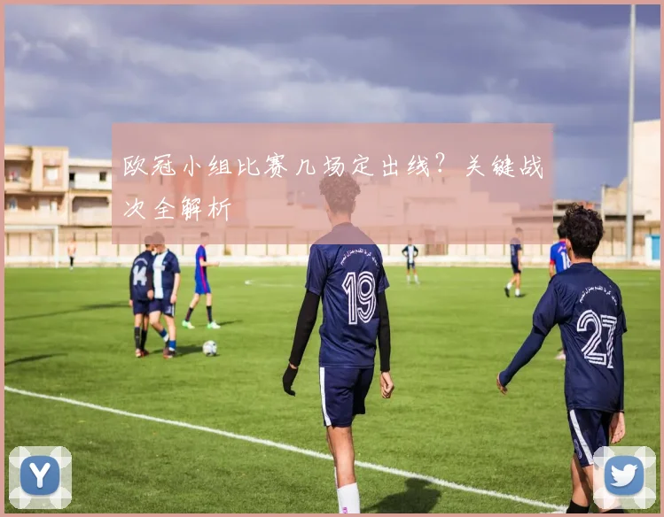 欧冠小组比赛几场定出线？关键战次全解析