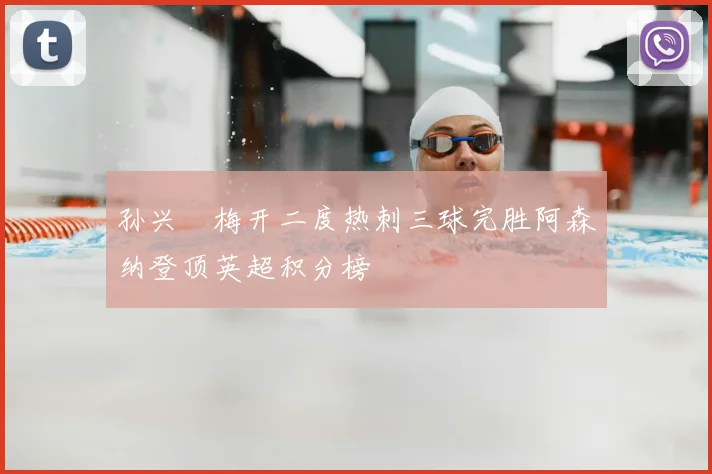 孙兴慜梅开二度热刺三球完胜阿森纳登顶英超积分榜