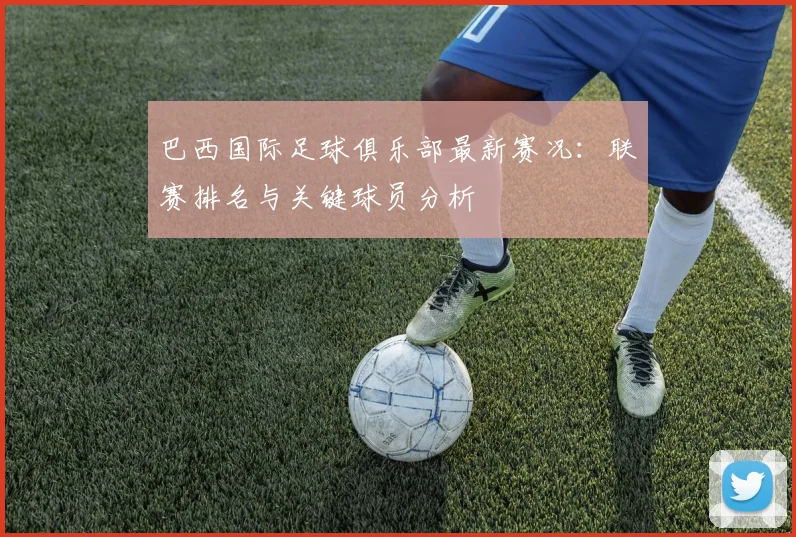 巴西国际足球俱乐部最新赛况：联赛排名与关键球员分析