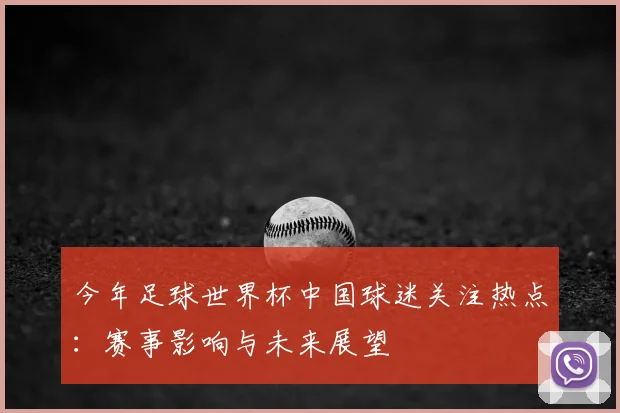 今年足球世界杯中国球迷关注热点：赛事影响与未来展望