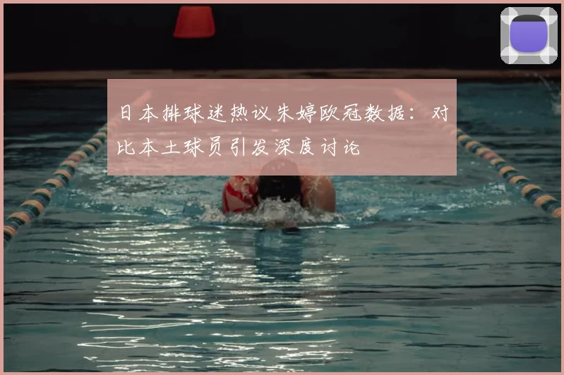 日本排球迷热议朱婷欧冠数据：对比本土球员引发深度讨论