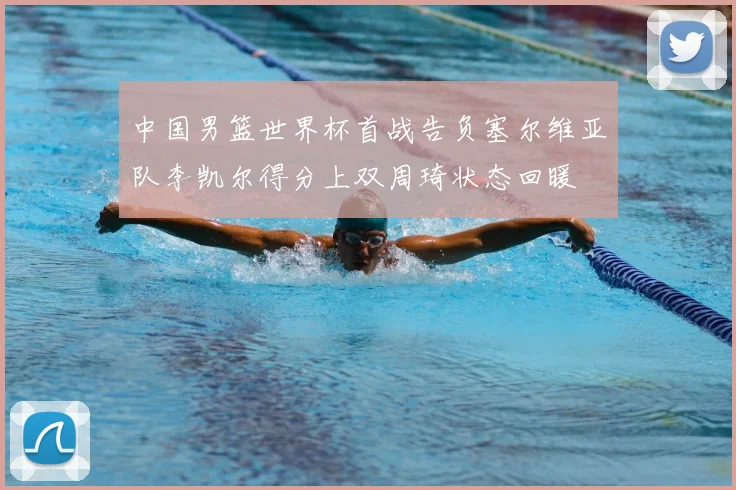 中国男篮世界杯首战告负塞尔维亚队李凯尔得分上双周琦状态回暖